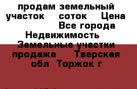 продам земельный участок 35 соток. › Цена ­ 380 000 - Все города Недвижимость » Земельные участки продажа   . Тверская обл.,Торжок г.